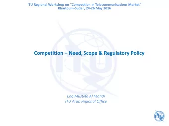 Competition  Need, Scope &amp; Regulatory Policy  Eng Mustafa Al Mahdi  ITU Arab Regional Office
