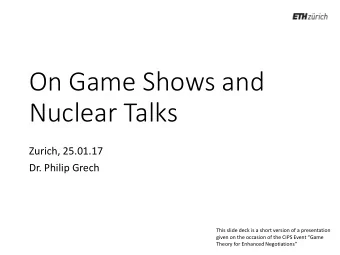 On Game Shows and  Nuclear Talks  Zurich, 25.01.17  Dr. Philip Grech  This slide deck is a short