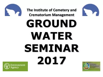 GROUND  WATER  SEMINAR  2017  The Institute of Cemetery and  Crematorium Management  GROUND  WATER