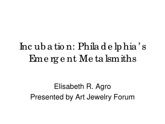 I  nc ub a tio n: Phila de lphia  s  E  me rg e nt Me ta lsmiths  Elisabeth R. Agro  Presented