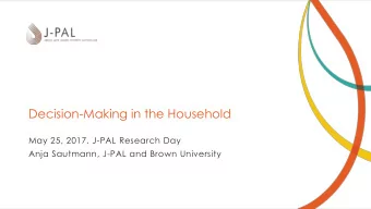 Decision-Making in the Household  May 25, 2017, J-PAL Research Day  Anja Sautmann, J-PAL and Brown