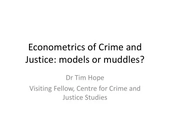 Econometrics of Crime and  Justice: models or muddles?  Dr Tim Hope  Visiting Fellow, Centre for