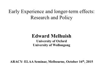 Early Experience and longer-term effects:  Research and Policy  Edward Melhuish  University of