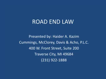 ROAD END LAW  Presented by: Haider A. Kazim  Cummings, McClorey, Davis &amp; Acho, P.L.C.  400 W.