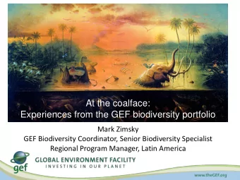At the coalface:  Experiences from the GEF biodiversity portfolio  Mark Zimsky  GEF Biodiversity