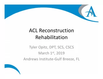 ACL Reconstruction  Rehabilitation Tyler Opitz, DPT, SCS, CSCS March 1 st , 2019 Andrews Institute