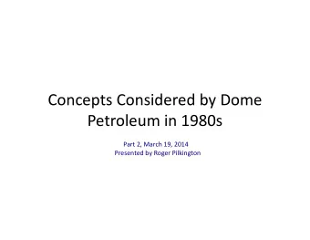 Concepts Considered by Dome Petroleum in 1980s  Part 2, March 19, 2014  Presented by Roger