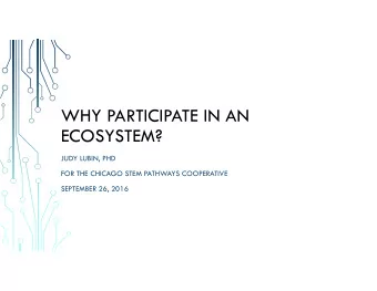 WHY PARTICIPATE IN AN  ECOSYSTEM?  JUDY LUBIN, PHD  FOR THE CHICAGO STEM PATHWAYS COOPERATIVE