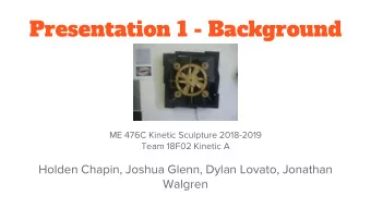 Presentation 1 - Background  ME 476C Kinetic Sculpture 2018-2019  Team 18F02 Kinetic A  Holden