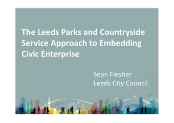 The Leeds Parks and Countryside Service Approach to Embedding Civic Enterprise Sean Flesher Leeds