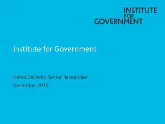 Institute for Government  Nehal Davison, Senior Researcher  December 2015  Agenda  Story of the