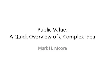 Public Value:  A Quick Overview of a Complex Idea  Mark H. Moore  What Kind of an Idea is Public