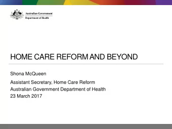 HOME CARE REFORM AND BEYOND  Shona McQueen  Assistant Secretary, Home Care Reform  Australian