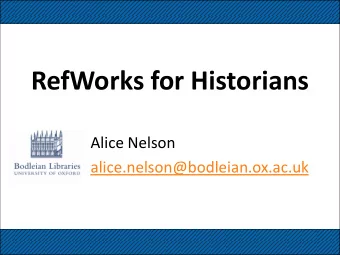 RefWorks for Historians  Alice Nelson  alice.nelson@bodleian.ox.ac.uk  Aims of this session  To