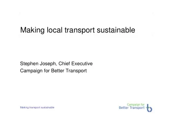 Making local transport sustainable  Stephen Joseph, Chief Executive  Campaign for Better Transport