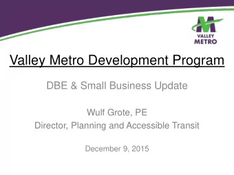 Valley Metro Development Program  DBE &amp; Small Business Update  Wulf Grote, PE  Director,