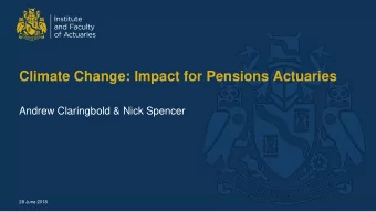Climate Change: Impact for Pensions Actuaries  Andrew Claringbold &amp; Nick Spencer  28 June 2018