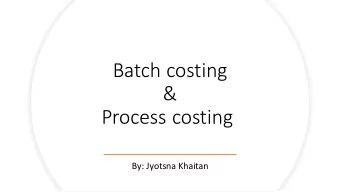 Process costing  By: Jyotsna Khaitan  Batch Costing:  It is a modified form of job costing where