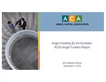 Angel Investing By the Numbers:  ACAs Angel Funders Report  ACA Webinar Series  December 5, 2018