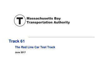 Track 61  The Red Line Car Test Track  June 2017  Goals of this Presentation  To review