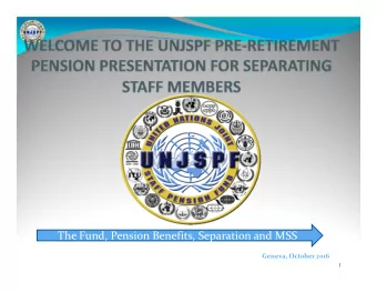 The Fund, Pension Benefits, Separation and MSS  Geneva, October 2016  1  Presentation Goals  To