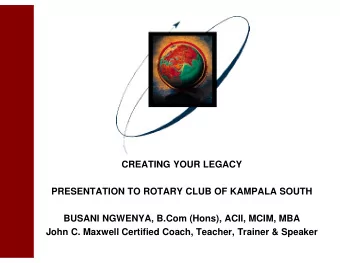 CREATING YOUR LEGACY  PRESENTATION TO ROTARY CLUB OF KAMPALA SOUTH  BUSANI NGWENYA, B.Com (Hons),