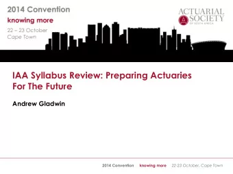 IAA Syllabus Review: Preparing Actuaries  For The Future  Andrew Gladwin 2014 Convention