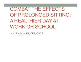 COMBAT THE EFFECTS  OF PROLONGED SITTING:  A HEALTHIER DAY AT  WORK OR SCHOOL  John Petrizzo, PT,