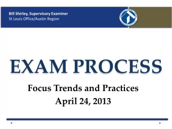 EXAM PROCESS  Focus Trends and Practices  April 24, 2013  Bill Shirley, Supervisory Examiner  St