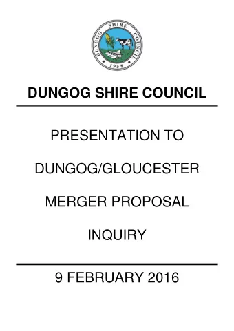 DUNGOG SHIRE COUNCIL  PRESENTATION TO  DUNGOG/GLOUCESTER  MERGER PROPOSAL  INQUIRY  9 FEBRUARY 2016
