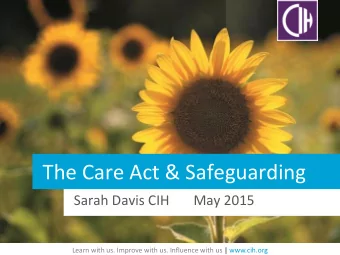 The Care Act &amp; Safeguarding  Sarah Davis CIH       May 2015  Learn with us. Improve with us.