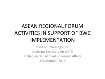 ASEAN REGIONAL FORUM ACTIVITIES IN SUPPORT OF BWC  IMPLEMENTATION Jesus R.S. Domingo PhD Assistant