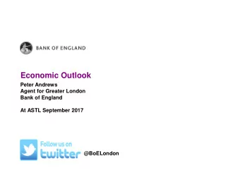 Economic Outlook  Peter Andrews  Agent for Greater London  Bank of England  At ASTL September 2017