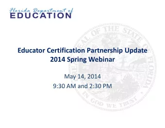 Educator Certification Partnership Update 2014 Spring Webinar May 14, 2014 9:30 AM and 2:30 PM 9:30