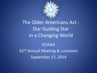 The Older Americans Act -  Our Guiding Star  in a Changing World  ECIAAA 42 nd Annual Meeting &amp;