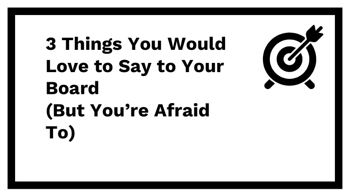 3 things you would love to say to your board but you re