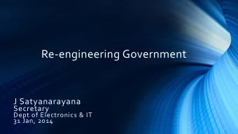 Re-engineering Government  J Satyanarayana  Secretary  Dept of Electronics &amp; IT  31 Jan, 2014