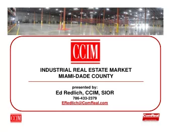 INDUSTRIAL REAL ESTATE MARKET  MIAMI-DADE COUNTY  presented by:  Ed Redlich, CCIM, SIOR