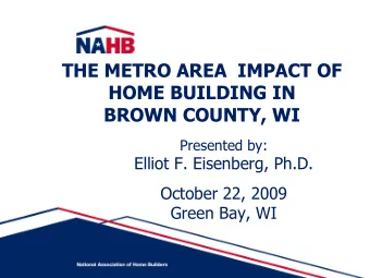 THE METRO AREA  IMPACT OF  HOME BUILDING IN  BROWN COUNTY, WI  Presented by:  Elliot F. Eisenberg,