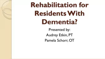 Rehabilitation for  Residents With  Dementia?  Presented by:  Audrey Etkin, PT  Pamela Schorr, OT