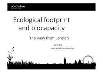 Ecological footprint  and biocapacity  The view from London  Jamie Bull  jamie.bull.@oco-carbon.com