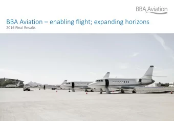 BBA Aviation  enabling flight; expanding horizons  2016 Final Results  BBA Aviation  2016 Final