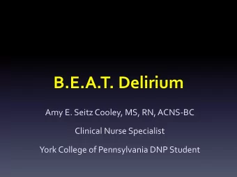B.E.A.T. Delirium  Amy E. Seitz Cooley, MS, RN, ACNS-BC  Clinical Nurse Specialist  York College of