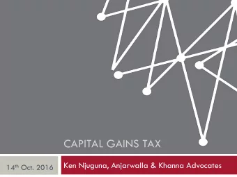 CAPITAL GAINS TAX  Ken Njuguna, Anjarwalla &amp; Khanna Advocates 14 th Oct. 2016  Background to