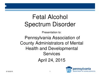 Fetal Alcohol  Spectrum Disorder  Presentation to:  Pennsylvania Association of  County
