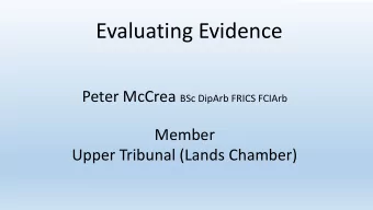 Evaluating Evidence Peter McCrea BSc DipArb FRICS FCIArb  Member  Upper Tribunal (Lands Chamber)