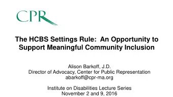 The HCBS Settings Rule:  An Opportunity to  Support Meaningful Community Inclusion  Alison Barkoff,