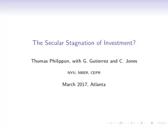 The Secular Stagnation of Investment?  Thomas Philippon, with G. Gutierrez and C. Jones  NYU, NBER,
