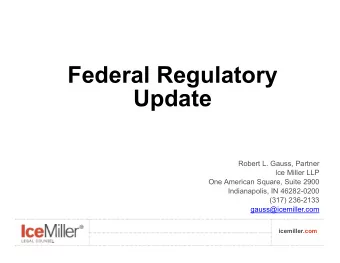 Federal Regulatory  Update  Robert L. Gauss, Partner  Ice Miller LLP  One American Square, Suite