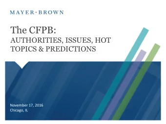 The CFPB:  AUTHORITIES, ISSUES, HOT  TOPICS &amp; PREDICTIONS  November 17, 2016  Chicago, IL